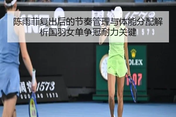 陈雨菲复出后的节奏管理与体能分配解析国羽女单争冠耐力关键