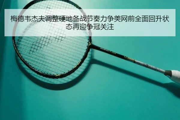 梅德韦杰夫调整硬地备战节奏力争美网前全面回升状态再迎争冠关注